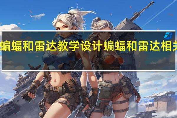 蝙蝠和雷达教学设计 蝙蝠和雷达相关资料