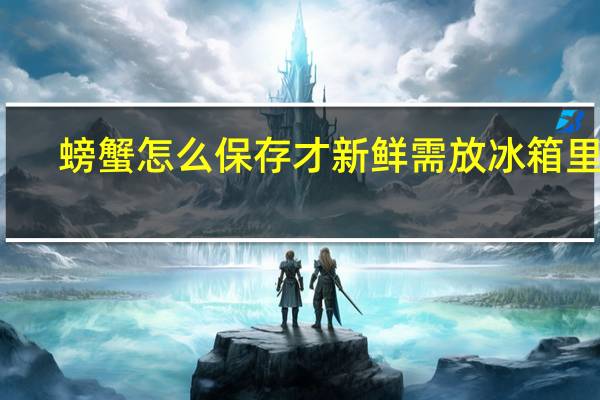 螃蟹怎么保存才新鲜需放冰箱里吗
