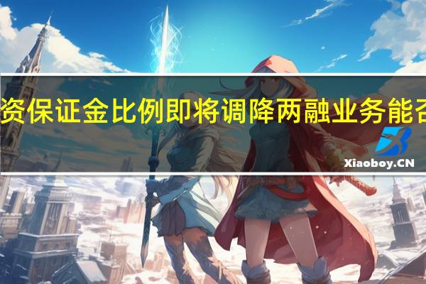 融资保证金比例即将调降两融业务能否深蹲跳？有券商上半年开户数大增150%