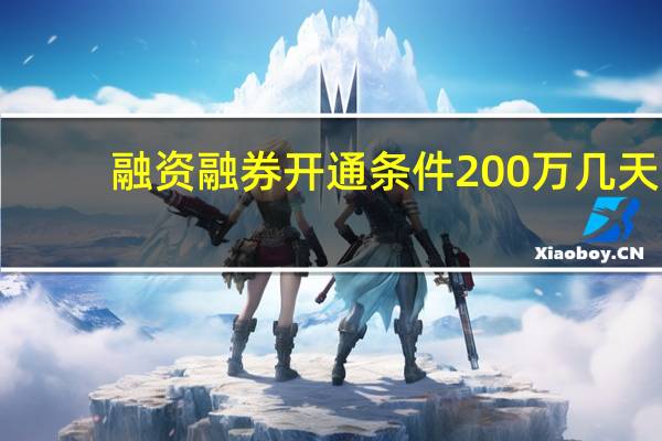 融资融券开通条件200万几天（融资融券开通条件）