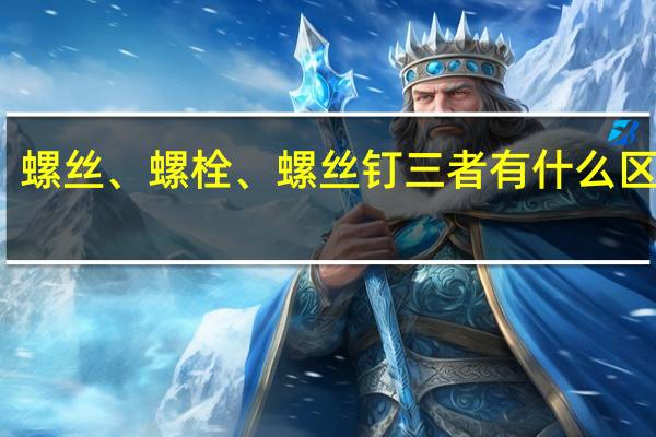 螺丝、螺栓、螺丝钉三者有什么区别啊