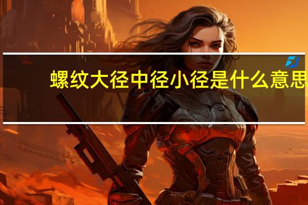 螺纹大径中径小径是什么意思（螺纹大径）