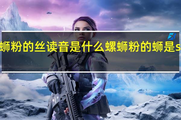 螺蛳粉的丝读音是什么 螺蛳粉的蛳是si还是shi