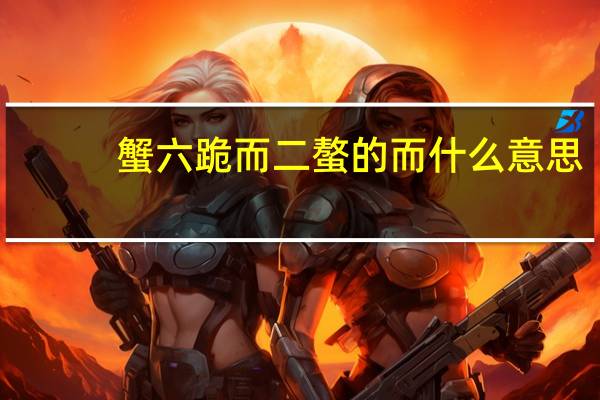 蟹六跪而二螯的而什么意思