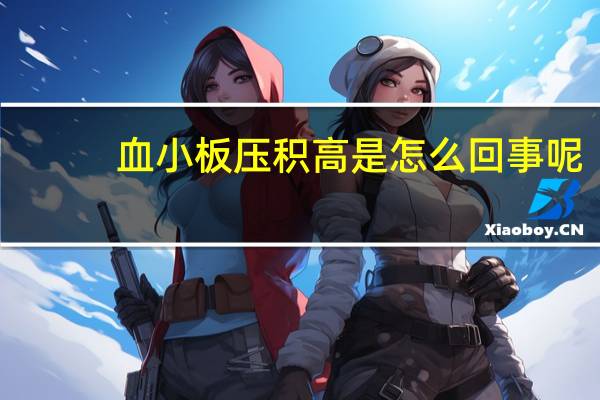 血小板压积高是怎么回事呢（血小板压积高是怎么回事）