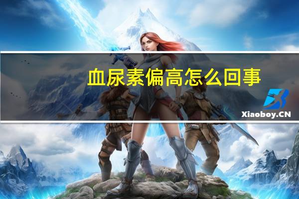 血尿素偏高怎么回事（血尿素偏高怎么治疗）