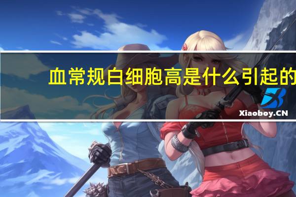 血常规白细胞高是什么引起的（血常规白细胞高是什么原因）