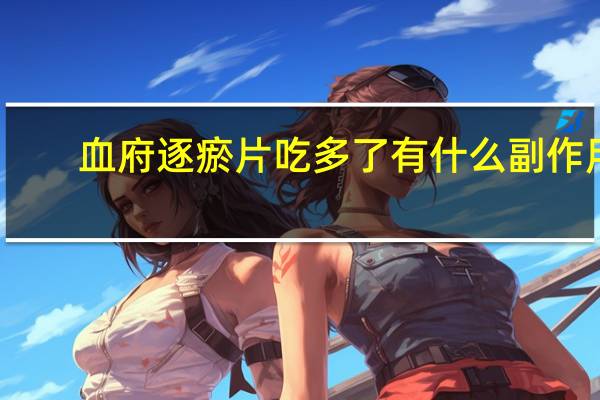 血府逐瘀片吃多了有什么副作用（血府逐瘀片可以长期吃吗）