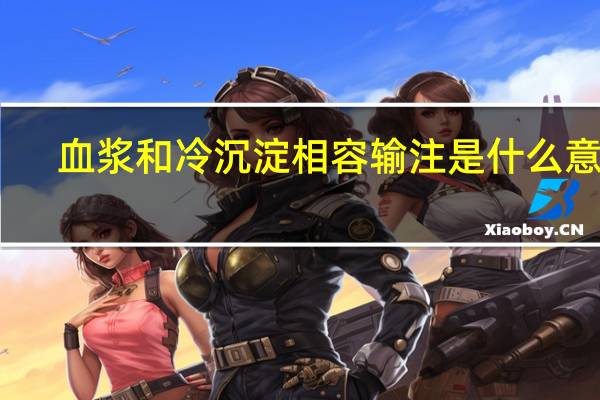 血浆和冷沉淀相容输注是什么意思