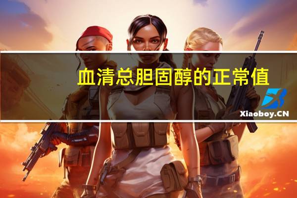 血清总胆固醇的正常值(血清总胆固醇的正常值是多少)
