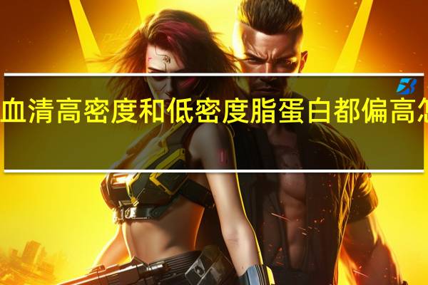 血清高密度和低密度脂蛋白都偏高怎么办（血清高密度脂蛋白增高应该怎么办）