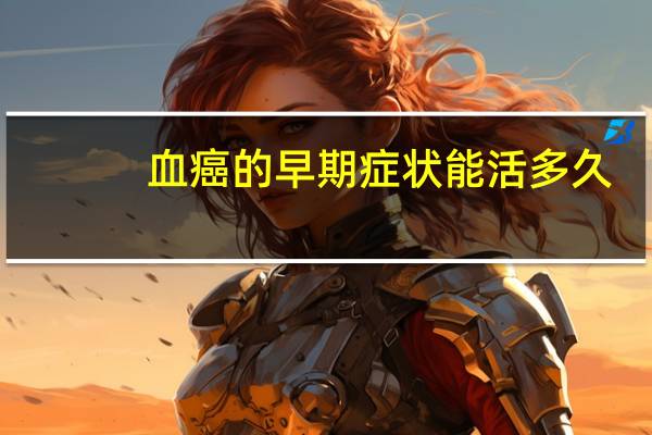 血癌的早期症状能活多久（血癌的早期症状）
