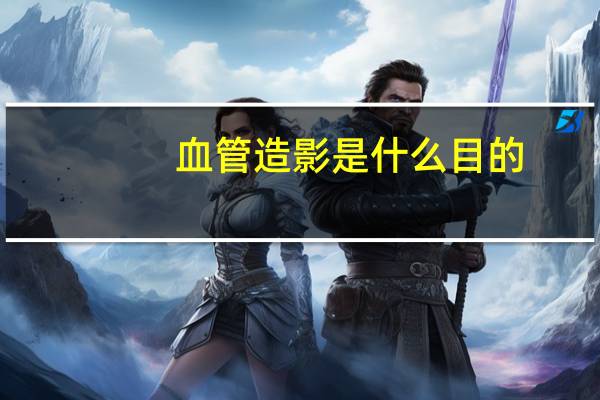 血管造影是什么目的（血管造影是什么意思）