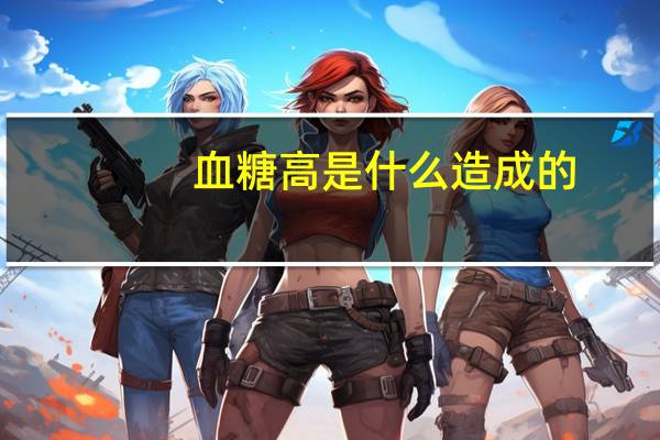 血糖高是什么造成的（低血糖是什么引起的）