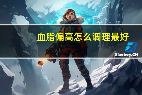 血脂偏高怎么调理最好(血脂偏高怎么调理)