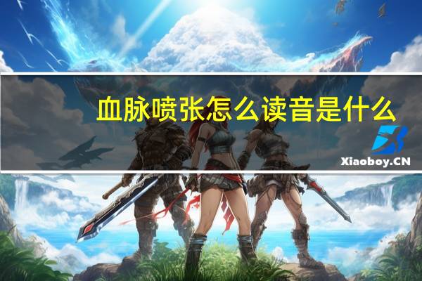 血脉喷张怎么读音是什么（血脉偾张 血脉喷张 血脉贲张分别怎么读和什么意思）
