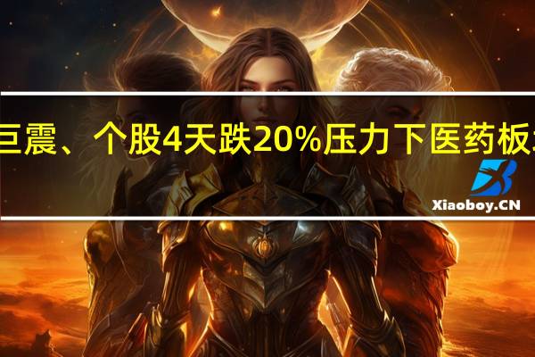 行业巨震、个股4天跌20% 压力下医药板块机会何在?
