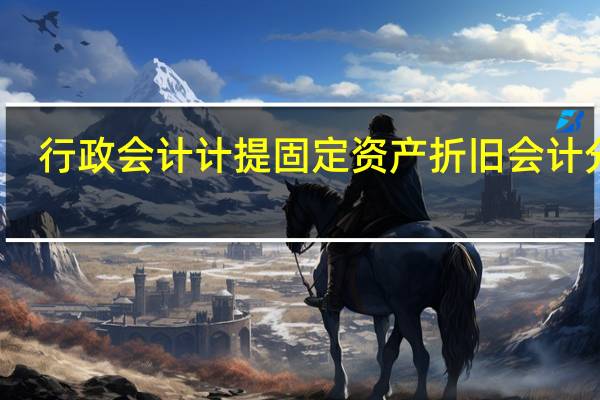 行政会计计提固定资产折旧会计分录（固定资产折旧分录行政）