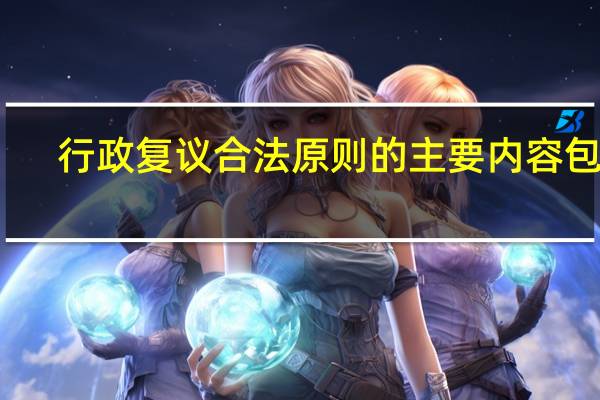 行政复议合法原则的主要内容包括（8  行政复议的合法性审查包括( ) 多选）