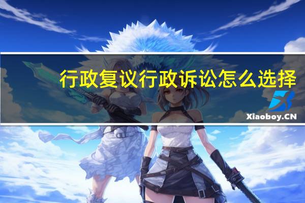 行政复议行政诉讼怎么选择（行政复议行政诉讼）