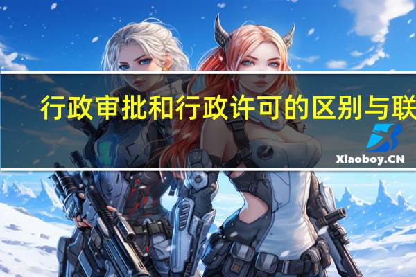 行政审批和行政许可的区别与联系（行政审批和行政许可的区别）