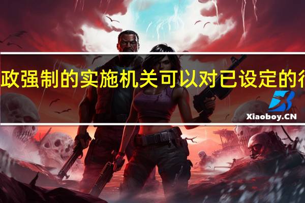 行政强制的实施机关可以对已设定的行政强制（行政强制的实施机关可以对已设定的行政）