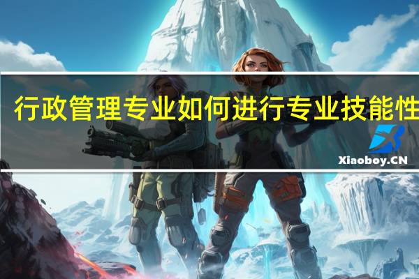 行政管理专业如何进行专业技能性劳动