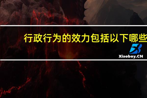 行政行为的效力包括以下哪些（行政行为的效力）