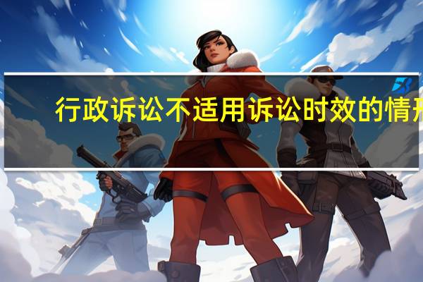 行政诉讼不适用诉讼时效的情形(不适用诉讼时效的情形)