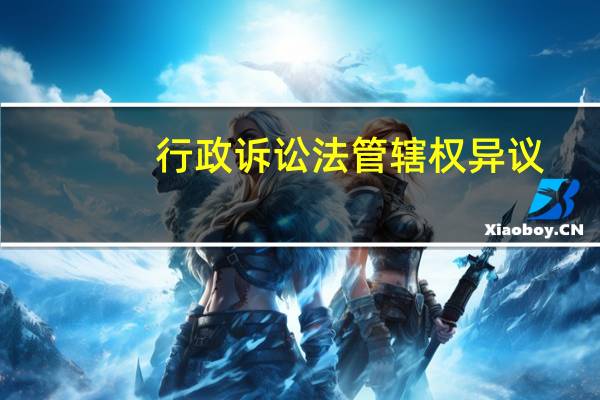 行政诉讼法管辖权异议(行政诉讼法对管辖权的规定考虑了哪些因素)