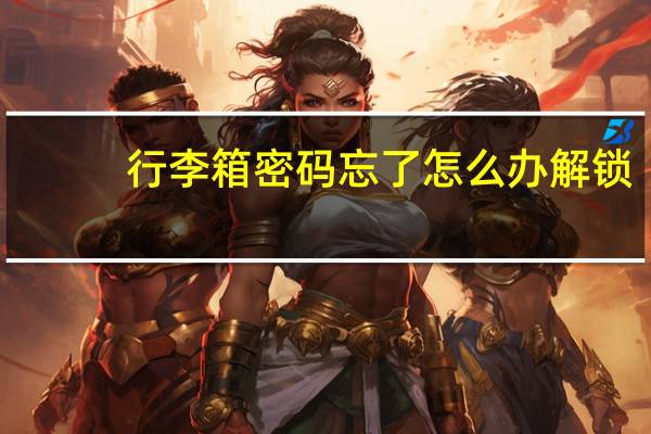 行李箱密码忘了怎么办解锁（行李箱密码忘了怎么办）