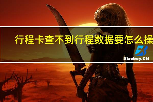 行程卡查不到行程数据要怎么操作　