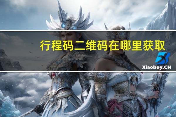 行程码二维码在哪里获取（行程码二维码）