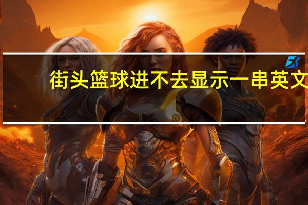 街头篮球进不去显示一串英文(街头篮球进不去)