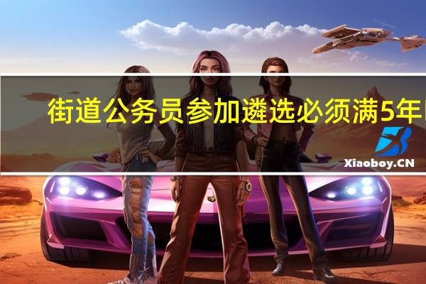 街道公务员参加遴选必须满5年吗