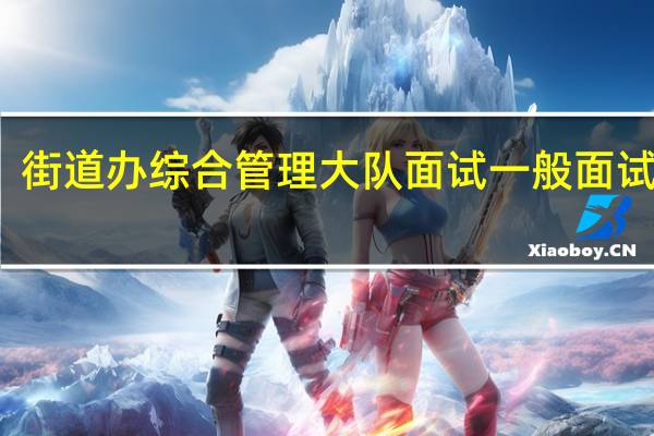 街道办综合管理大队面试一般面试什么