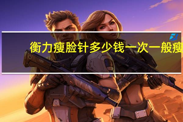 衡力瘦脸针多少钱一次 一般瘦脸针要多少钱