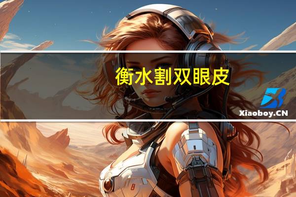 衡水割双眼皮(衡水有哪家医院做双眼皮好的)