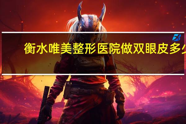 衡水唯美整形医院做双眼皮多少钱，衡水学院是一所什么样的学校