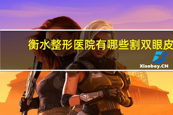 衡水整形医院有哪些 割双眼皮去哪些医院
