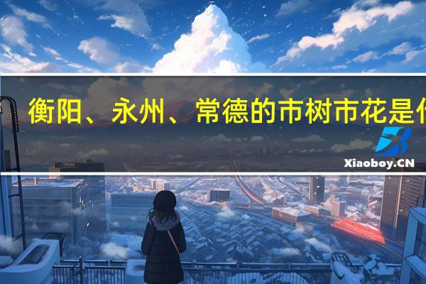 衡阳、永州、常德的市树市花是什么