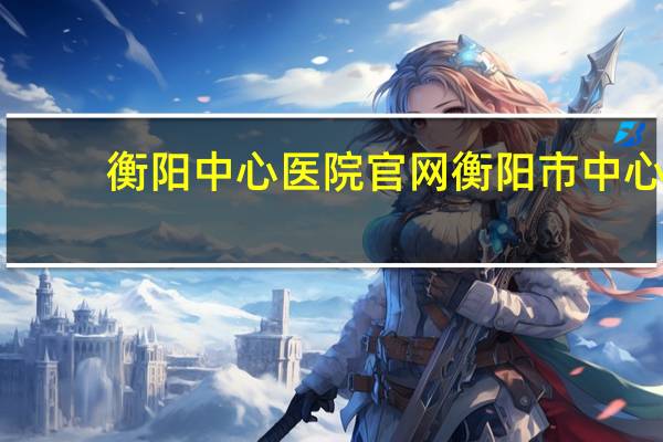 衡阳中心医院官网 衡阳市中心医院是公办还是私人的