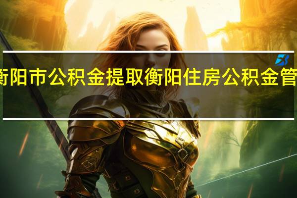 衡阳市公积金提取 衡阳住房公积金管理中心