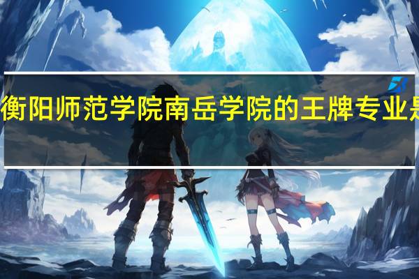衡阳师范学院南岳学院的王牌专业是什么