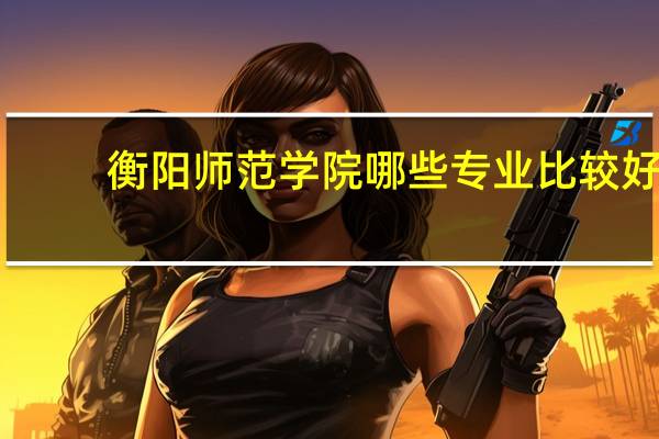 衡阳师范学院哪些专业比较好