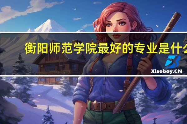 衡阳师范学院最好的专业是什么