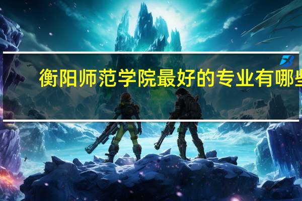 衡阳师范学院最好的专业有哪些