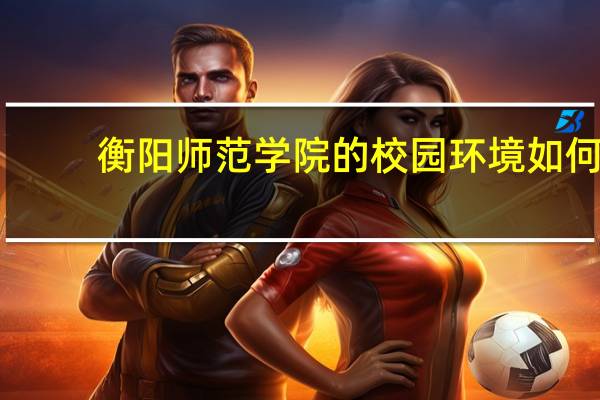 衡阳师范学院的校园环境如何