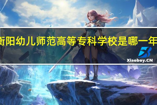 衡阳幼儿师范高等专科学校是哪一年创办的