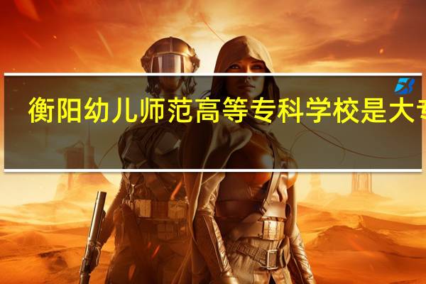 衡阳幼儿师范高等专科学校是大专吗